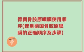 德国骨胶原眼膜使用顺序(使用德国骨胶原眼膜的正确顺序及步骤)