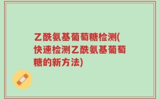 乙酰氨基葡萄糖检测(快速检测乙酰氨基葡萄糖的新方法)