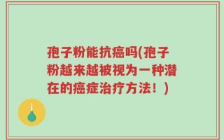 孢子粉能抗癌吗(孢子粉越来越被视为一种潜在的癌症治疗方法！)