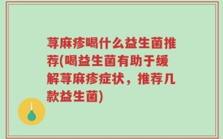 荨麻疹喝什么益生菌推荐(喝益生菌有助于缓解荨麻疹症状，推荐几款益生菌)