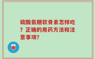 硫酸氨糖软骨素怎样吃？正确的用药方法和注意事项？