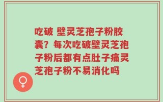 吃破 壁灵芝孢子粉胶囊？每次吃破壁灵芝孢子粉后都有点肚子痛灵芝孢子粉不易消化吗