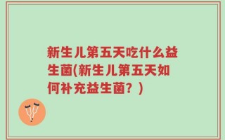 新生儿第五天吃什么益生菌(新生儿第五天如何补充益生菌？)