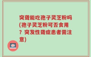 突聋能吃孢子灵芝粉吗(孢子灵芝粉可否食用？突发性聋症患者需注意)