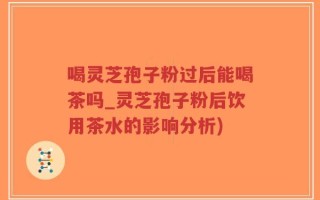 喝灵芝孢子粉过后能喝茶吗_灵芝孢子粉后饮用茶水的影响分析)