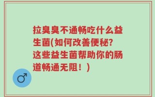 拉臭臭不通畅吃什么益生菌(如何改善便秘？这些益生菌帮助你的肠道畅通无阻！)