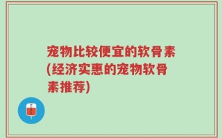 宠物比较便宜的软骨素(经济实惠的宠物软骨素推荐)