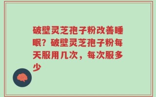 破壁灵芝孢子粉改善睡眠？破壁灵芝孢子粉每天服用几次，每次服多少