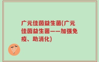 广元佳茵益生菌(广元佳茵益生菌——加强免疫、助消化)