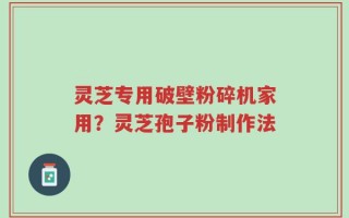 灵芝专用破壁粉碎机家用？灵芝孢子粉制作法