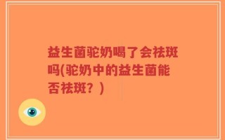 益生菌驼奶喝了会祛斑吗(驼奶中的益生菌能否祛斑？)