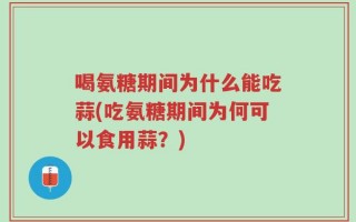 喝氨糖期间为什么能吃蒜(吃氨糖期间为何可以食用蒜？)
