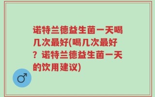 诺特兰德益生菌一天喝几次最好(喝几次最好？诺特兰德益生菌一天的饮用建议)
