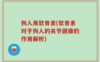 狗人用软骨素(软骨素对于狗人的关节健康的作用解析)