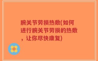 腕关节劳损热敷(如何进行腕关节劳损的热敷，让你尽快康复)