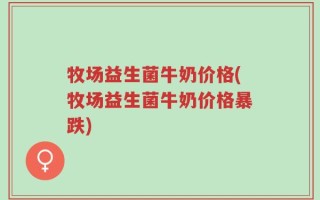 牧场益生菌牛奶价格(牧场益生菌牛奶价格暴跌)