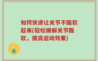 如何快速让关节不酸软起来(轻松缓解关节酸软，提高运动效果)