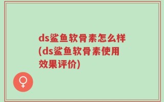 ds鲨鱼软骨素怎么样(ds鲨鱼软骨素使用效果评价)