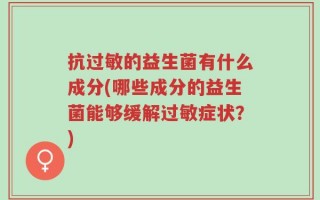 抗过敏的益生菌有什么成分(哪些成分的益生菌能够缓解过敏症状？)