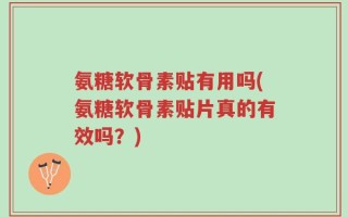 氨糖软骨素贴有用吗(氨糖软骨素贴片真的有效吗？)