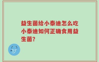 益生菌给小泰迪怎么吃小泰迪如何正确食用益生菌？