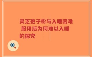灵芝孢子粉与入睡困难 服用后为何难以入睡的探究