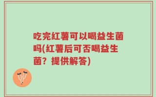 吃完红薯可以喝益生菌吗(红薯后可否喝益生菌？提供解答)