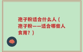 孢子粉适合什么人 (孢子粉——适合哪些人食用？)