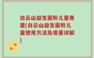 白云山益生菌粉儿童用量(白云山益生菌粉儿童使用方法及用量详解)