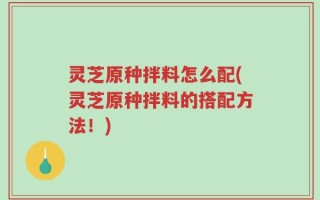 灵芝原种拌料怎么配(灵芝原种拌料的搭配方法！)