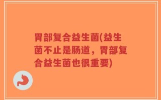 胃部复合益生菌(益生菌不止是肠道，胃部复合益生菌也很重要)