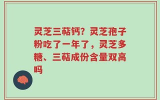 灵芝三萜钙？灵芝孢子粉吃了一年了，灵芝多糖、三萜成份含量双高吗