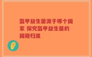 盔甲益生菌源于哪个国家 探究盔甲益生菌的国籍归属