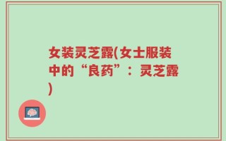 女装灵芝露(女士服装中的“良药”：灵芝露)