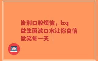 告别口腔烦恼，lzq益生菌漱口水让你自信微笑每一天