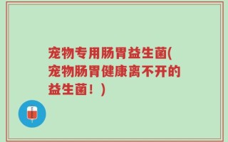 宠物专用肠胃益生菌(宠物肠胃健康离不开的益生菌！)