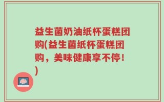 益生菌奶油纸杯蛋糕团购(益生菌纸杯蛋糕团购，美味健康享不停！)
