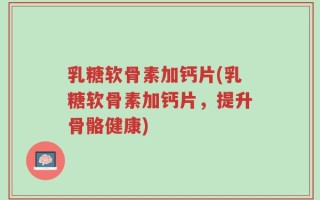 乳糖软骨素加钙片(乳糖软骨素加钙片，提升骨骼健康)