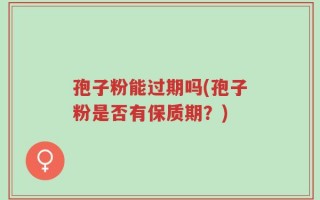 孢子粉能过期吗(孢子粉是否有保质期？)