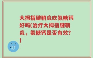 大拇指腱鞘炎吃氨糖钙好吗(治疗大拇指腱鞘炎，氨糖钙是否有效？)