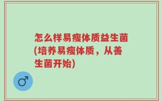 怎么样易瘦体质益生菌(培养易瘦体质，从善生菌开始)