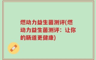 燃动力益生菌测评(燃动力益生菌测评：让你的肠道更健康)