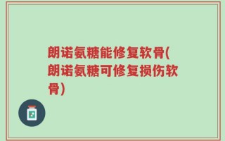 朗诺氨糖能修复软骨(朗诺氨糖可修复损伤软骨)