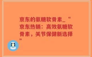 京东的氨糖软骨素_“京东热销：高效氨糖软骨素，关节保健新选择”