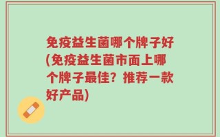 免疫益生菌哪个牌子好(免疫益生菌市面上哪个牌子最佳？推荐一款好产品)