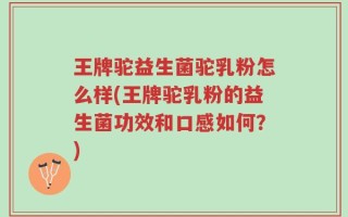 王牌驼益生菌驼乳粉怎么样(王牌驼乳粉的益生菌功效和口感如何？)
