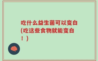 吃什么益生菌可以变白(吃这些食物就能变白！)