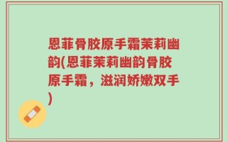 恩菲骨胶原手霜茉莉幽韵(恩菲茉莉幽韵骨胶原手霜，滋润娇嫩双手)