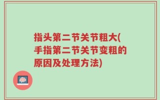 指头第二节关节粗大(手指第二节关节变粗的原因及处理方法)