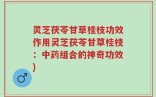 灵芝茯苓甘草桂枝功效作用灵芝茯苓甘草桂枝：中药组合的神奇功效)